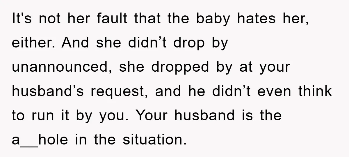 It's not her fault that the baby hates her, either. And she didn’t drop by unannounced, she dropped by at your husband’s request, and he didn’t even think to run...