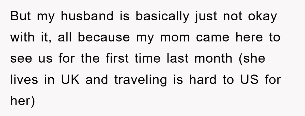 But my husband is basically just not okay with it, all because my mom came here to see us for the first time last month (she lives in UK and...