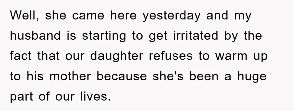 Well, she came here yesterday and my husband is starting to get irritated by the fact that our daughter refuses to warm up to his mother because she's been a...