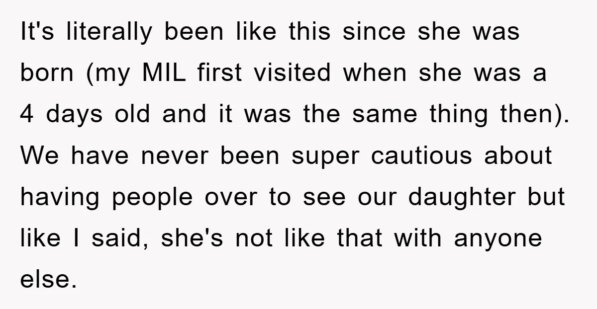 It's literally been like this since she was born (my MIL first visited when she was a 4 days old and it was the same thing then). We have never...