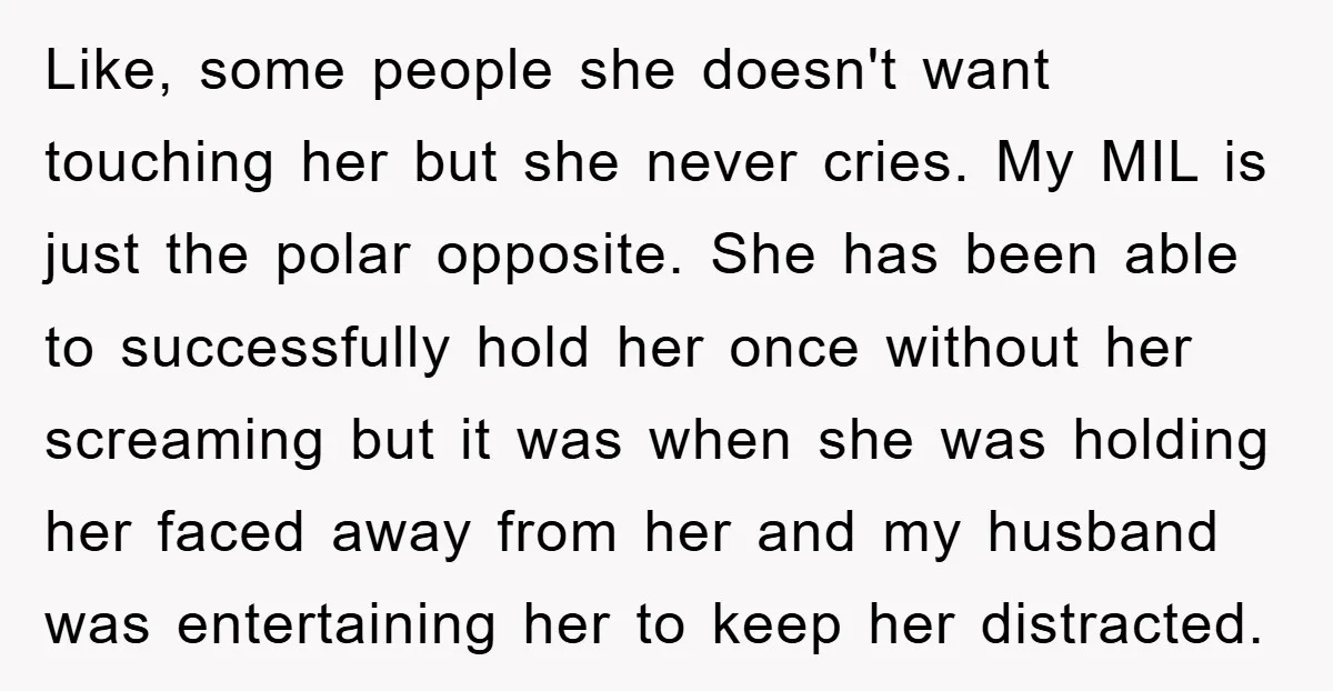 Like, some people she doesn't want touching her but she never cries. My MIL is just the polar opposite. She has been able to successfully hold her once without her...