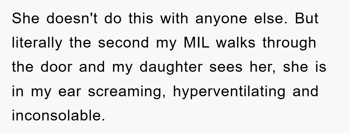 She doesn't do this with anyone else. But literally the second my MIL walks through the door and my daughter sees her, she is in my ear screaming, hyperventilating and...