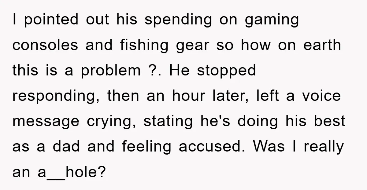 I pointed out his spending on gaming consoles and fishing gear so how on earth this is a problem ?. He stopped responding, then an hour later, left a voice...