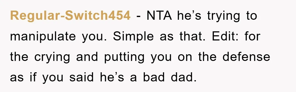 Regular-Switch454 − NTA he’s trying to manipulate you. Simple as that. Edit: for the crying and putting you on the defense as if you said he’s a bad dad.