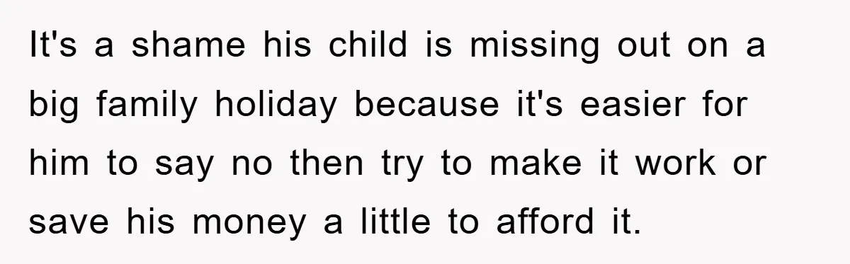 It's a shame his child is missing out on a big family holiday because it's easier for him to say no then try to make it work or save his...