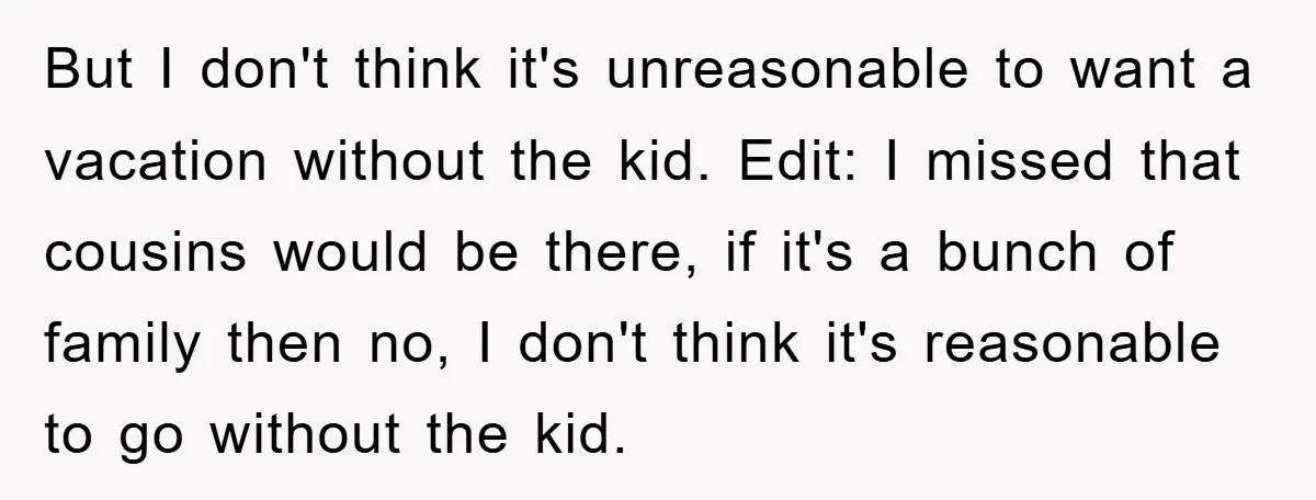 But I don't think it's unreasonable to want a vacation without the kid. Edit: I missed that cousins would be there, if it's a bunch of family then no, I...