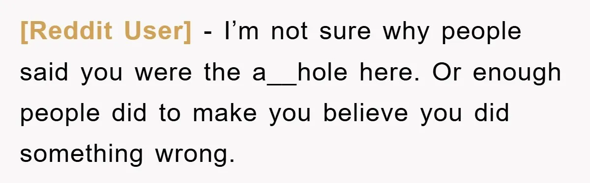 [Reddit User] − I’m not sure why people said you were the a__hole here. Or enough people did to make you believe you did something wrong.
