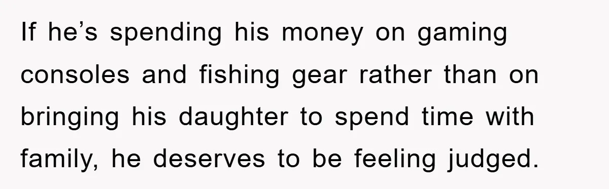If he’s spending his money on gaming consoles and fishing gear rather than on bringing his daughter to spend time with family, he deserves to be feeling judged.
