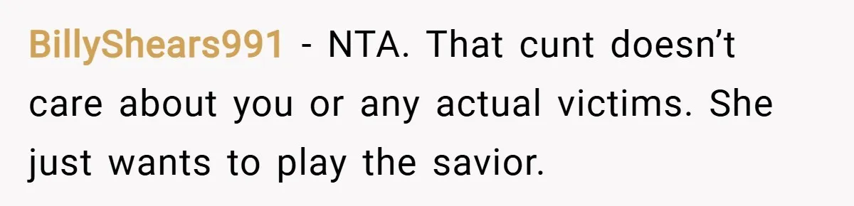 BillyShears991 − NTA. That cunt doesn’t care about you or any actual victims. She just wants to play the savior.