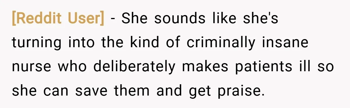 [Reddit User] − She sounds like she's turning into the kind of criminally insane nurse who deliberately makes patients ill so she can save them and get praise.