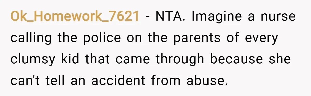 Ok_Homework_7621 − NTA. Imagine a nurse calling the police on the parents of every clumsy kid that came through because she can't tell an accident from abuse.
