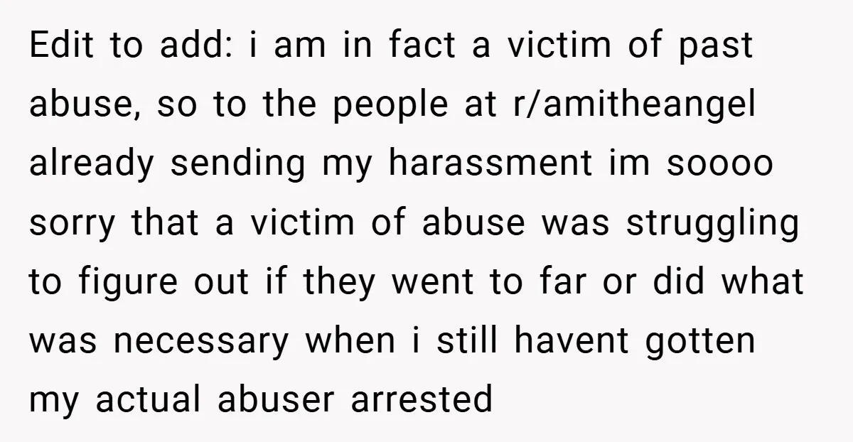 Edit to add: i am in fact a victim of past abuse, so to the people at r/amitheangel already sending my harassment im soooo sorry that a victim of abuse...
