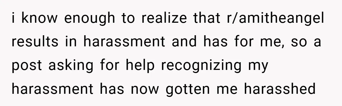 i know enough to realize that r/amitheangel results in harassment and has for me, so a post asking for help recognizing my harassment has now gotten me harasshed