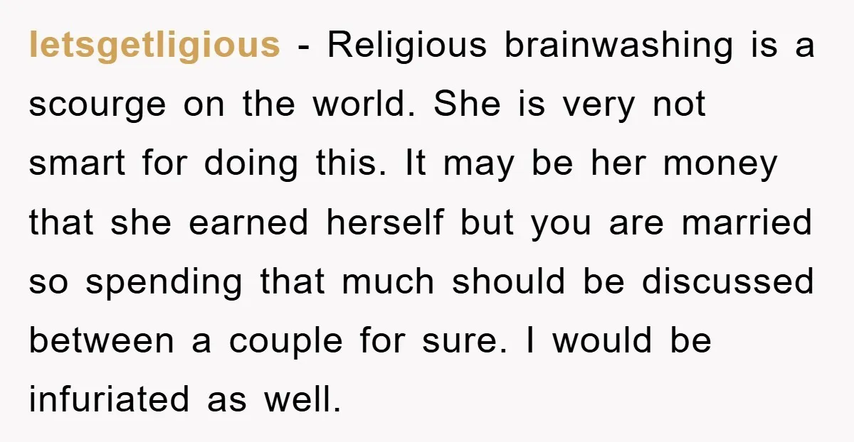 letsgetligious − Religious brainwashing is a scourge on the world. She is very not smart for doing this. It may be her money that she earned herself but you are...