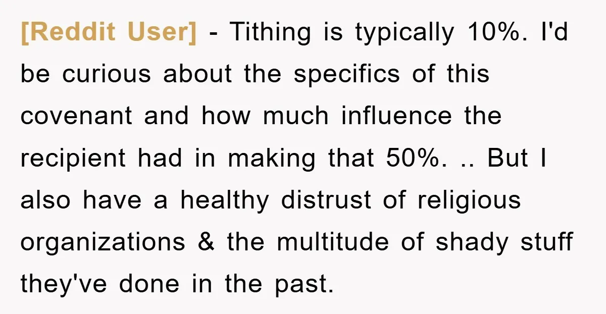 [Reddit User] − Tithing is typically 10%. I'd be curious about the specifics of this covenant and how much influence the recipient had in making that 50%. .. But I...