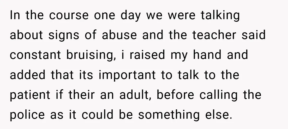 In the course one day we were talking about signs of abuse and the teacher said constant bruising, i raised my hand and added that its important to talk to...