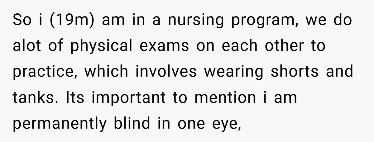 So i (19m) am in a nursing program, we do alot of physical exams on each other to practice, which involves wearing shorts and tanks. Its important to mention i...