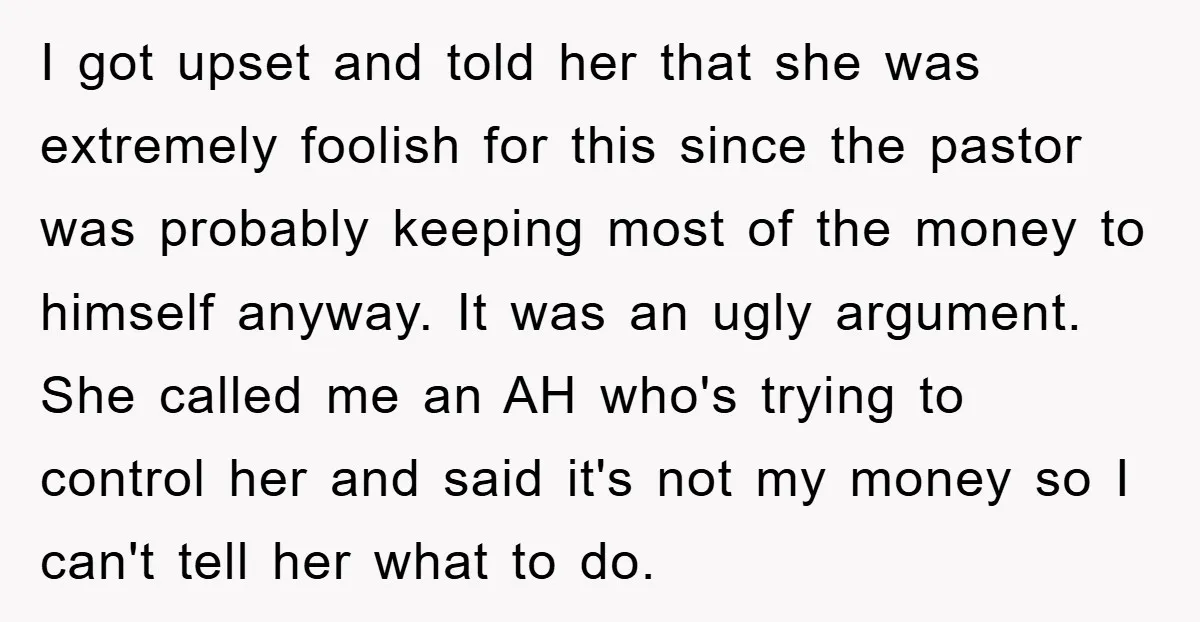 I got upset and told her that she was extremely foolish for this since the pastor was probably keeping most of the money to himself anyway. It was an ugly...
