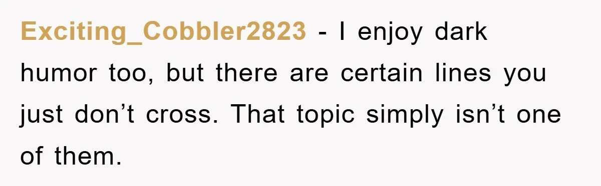 Exciting_Cobbler2823 - I enjoy dark humor too, but there are certain lines you just don’t cross. That topic simply isn’t one of them.