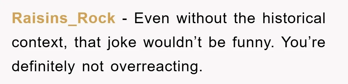 Raisins_Rock - Even without the historical context, that joke wouldn’t be funny. You’re definitely not overreacting.