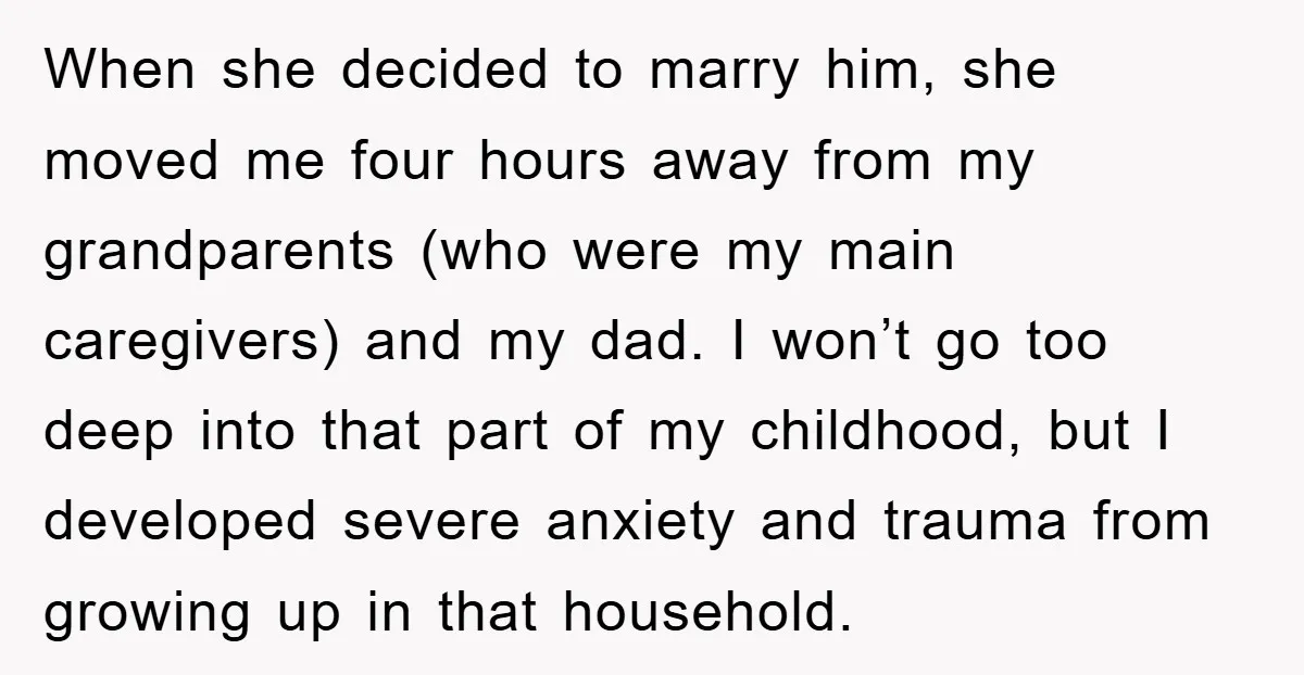 When she decided to marry him, she moved me four hours away from my grandparents (who were my main caregivers) and my dad. I won’t go too deep into that...