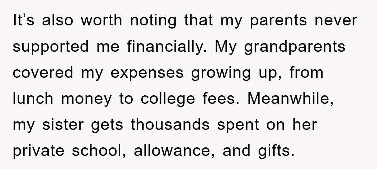 It’s also worth noting that my parents never supported me financially. My grandparents covered my expenses growing up, from lunch money to college fees. Meanwhile, my sister gets thousands spent...