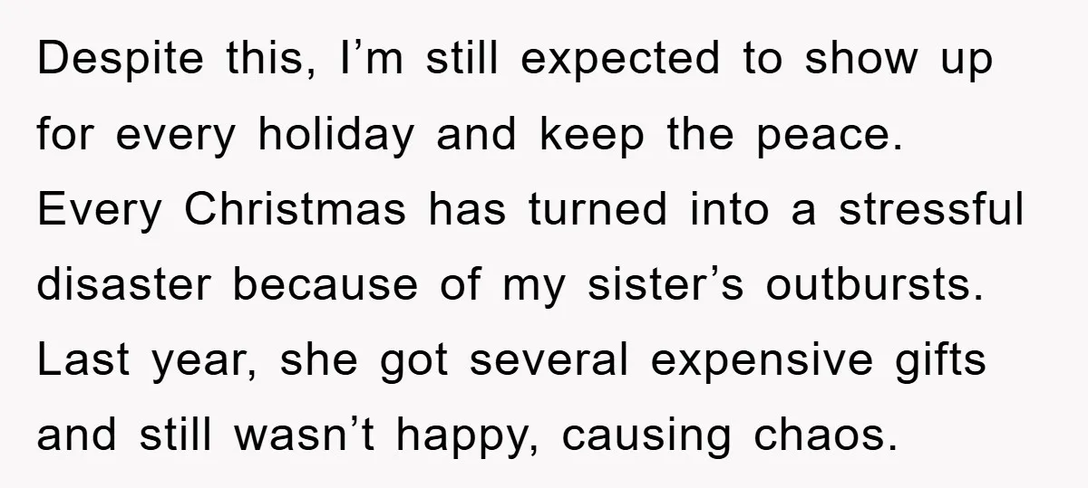 Despite this, I’m still expected to show up for every holiday and keep the peace. Every Christmas has turned into a stressful disaster because of my sister’s outbursts. Last year,...