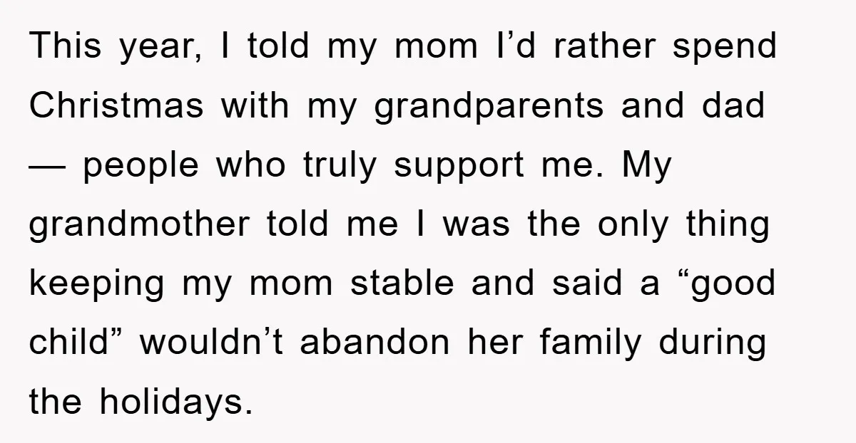 This year, I told my mom I’d rather spend Christmas with my grandparents and dad — people who truly support me. My grandmother told me I was the only thing...
