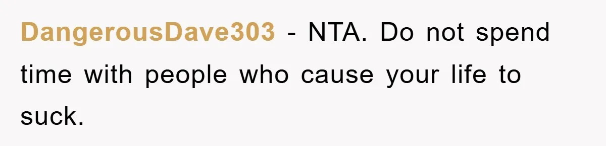DangerousDave303 − NTA. Do not spend time with people who cause your life to suck.