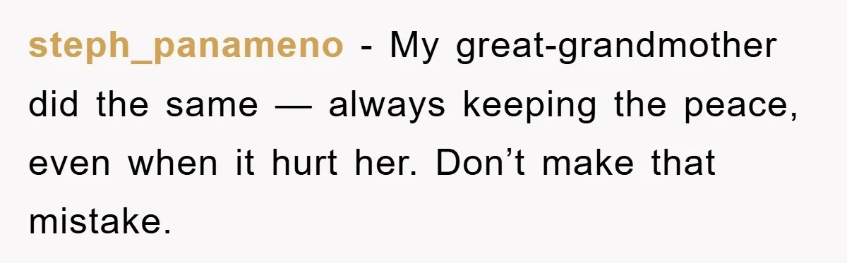 steph_panameno − My great-grandmother did the same — always keeping the peace, even when it hurt her. Don’t make that mistake.