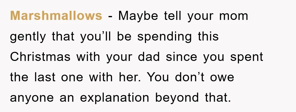 Marshmallows − Maybe tell your mom gently that you’ll be spending this Christmas with your dad since you spent the last one with her. You don’t owe anyone an explanation...