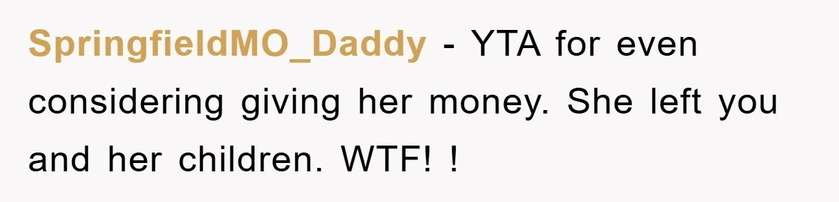 SpringfieldMO_Daddy − YTA for even considering giving her money. She left you and her children. WTF! !