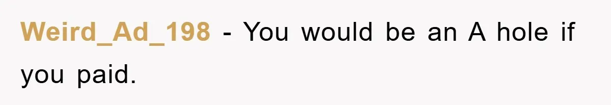 Weird_Ad_198 − You would be an A hole if you paid.