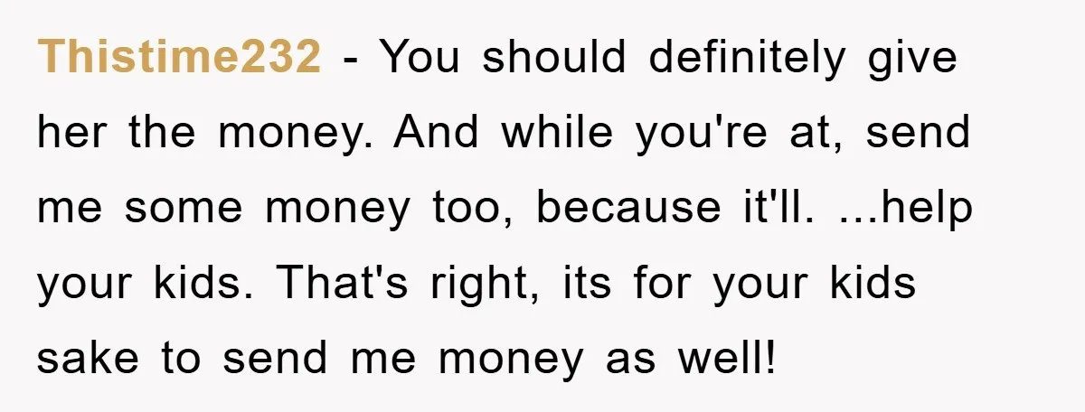 Thistime232 − You should definitely give her the money. And while you're at, send me some money too, because it'll. ...help your kids. That's right, its for your kids sake...
