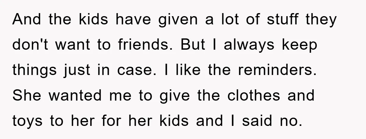 And the kids have given a lot of stuff they don't want to friends. But I always keep things just in case. I like the reminders. She wanted me to...