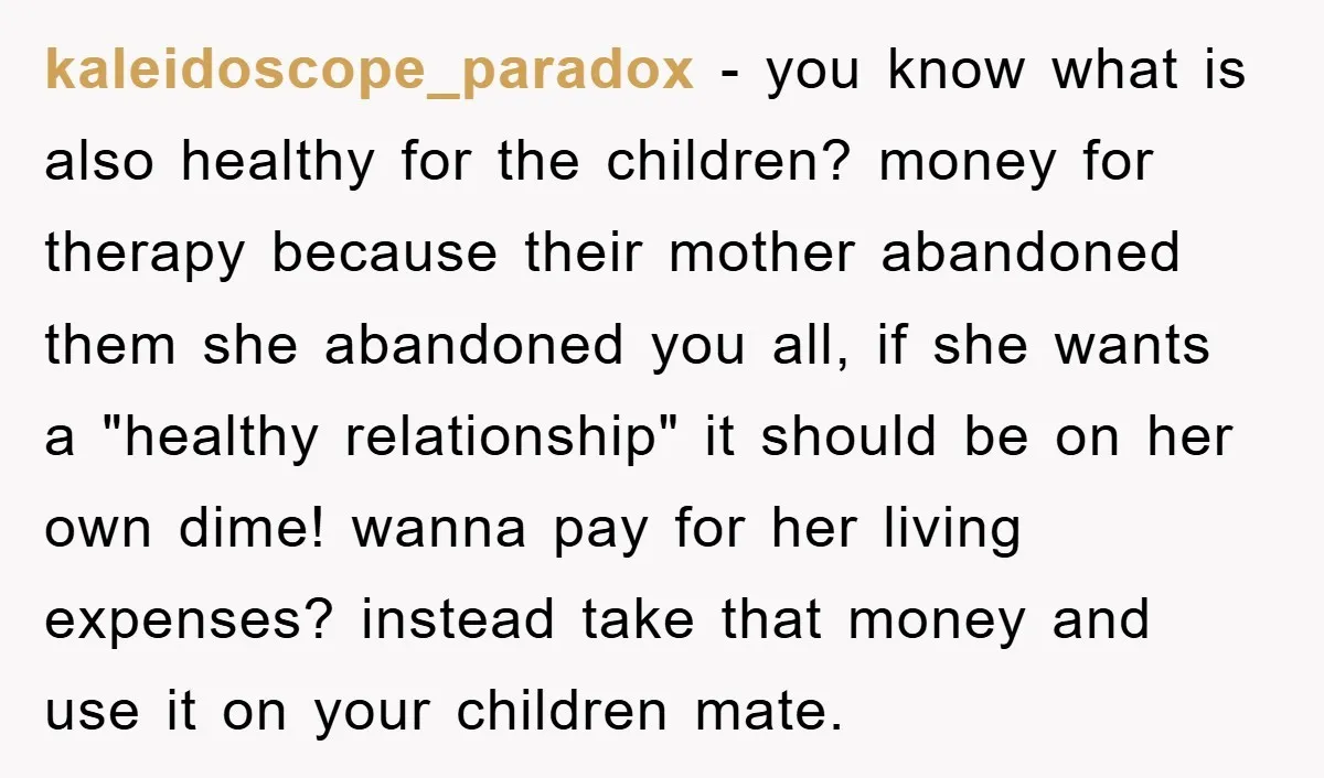 kaleidoscope_paradox − you know what is also healthy for the children? money for therapy because their mother abandoned them she abandoned you all, if she wants a "healthy relationship" it...