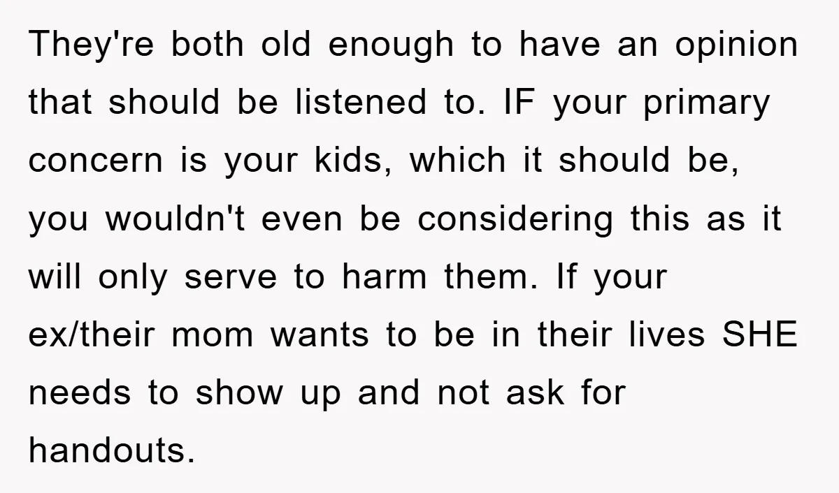 They're both old enough to have an opinion that should be listened to. IF your primary concern is your kids, which it should be, you wouldn't even be considering this...