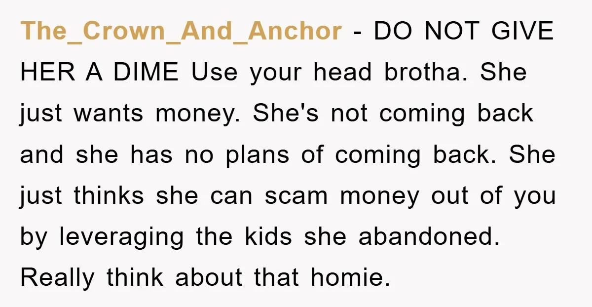 The_Crown_And_Anchor − DO NOT GIVE HER A DIME Use your head brotha. She just wants money. She's not coming back and she has no plans of coming back. She just...