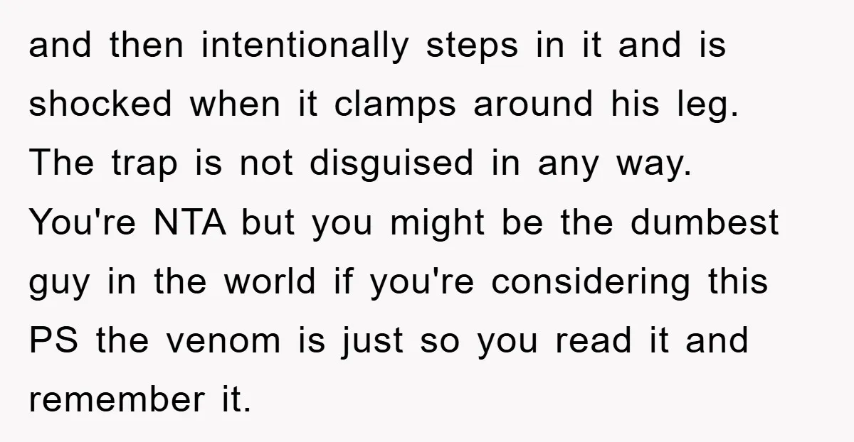 and then intentionally steps in it and is shocked when it clamps around his leg. The trap is not disguised in any way. You're NTA but you might be the...