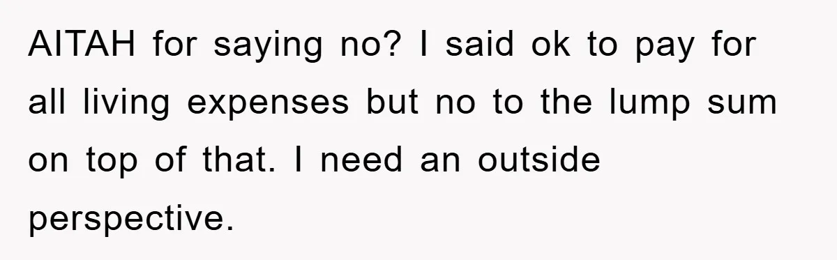 AITAH for saying no? I said ok to pay for all living expenses but no to the lump sum on top of that. I need an outside perspective.