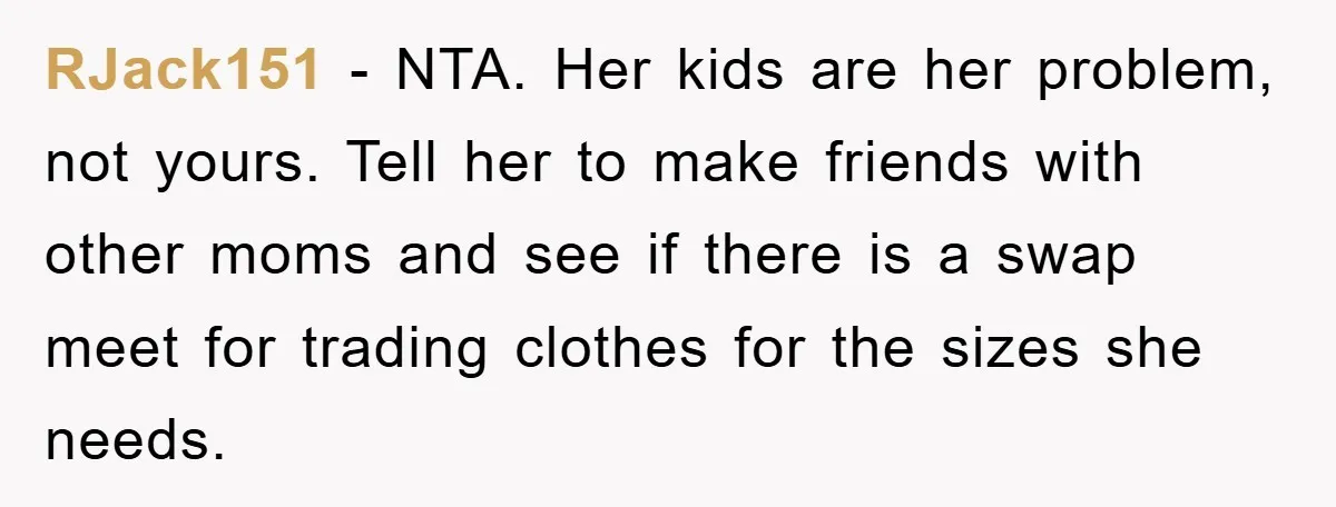 RJack151 − NTA. Her kids are her problem, not yours. Tell her to make friends with other moms and see if there is a swap meet for trading clothes for...