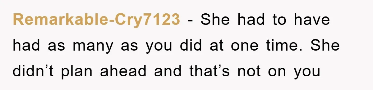 Remarkable-Cry7123 − She had to have had as many as you did at one time. She didn’t plan ahead and that’s not on you