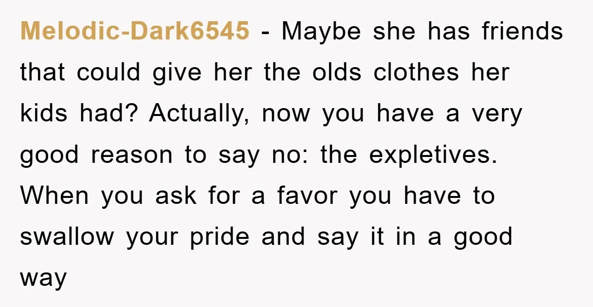 Melodic-Dark6545 − Maybe she has friends that could give her the olds clothes her kids had? Actually, now you have a very good reason to say no: the expletives. When...