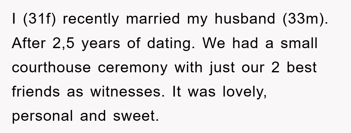 I (31f) recently married my husband (33m). After 2,5 years of dating. We had a small courthouse ceremony with just our 2 best friends as witnesses. It was lovely, personal...