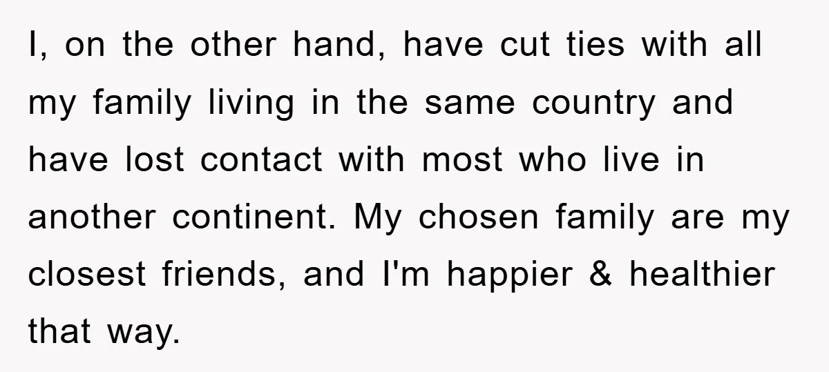 I, on the other hand, have cut ties with all my family living in the same country and have lost contact with most who live in another continent. My chosen...