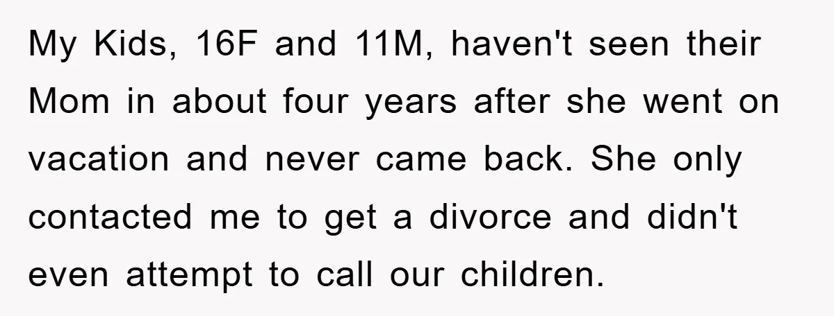 My Kids, 16F and 11M, haven't seen their Mom in about four years after she went on vacation and never came back. She only contacted me to get a divorce...