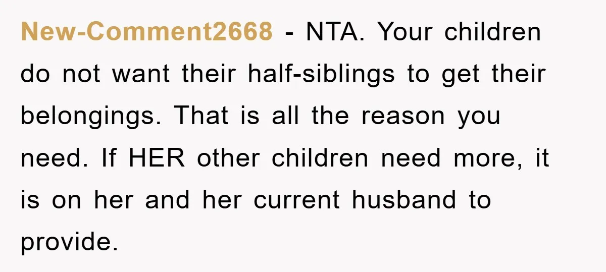New-Comment2668 − NTA. Your children do not want their half-siblings to get their belongings. That is all the reason you need. If HER other children need more, it is on...