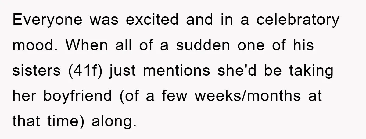 Everyone was excited and in a celebratory mood. When all of a sudden one of his sisters (41f) just mentions she'd be taking her boyfriend (of a few weeks/months at...