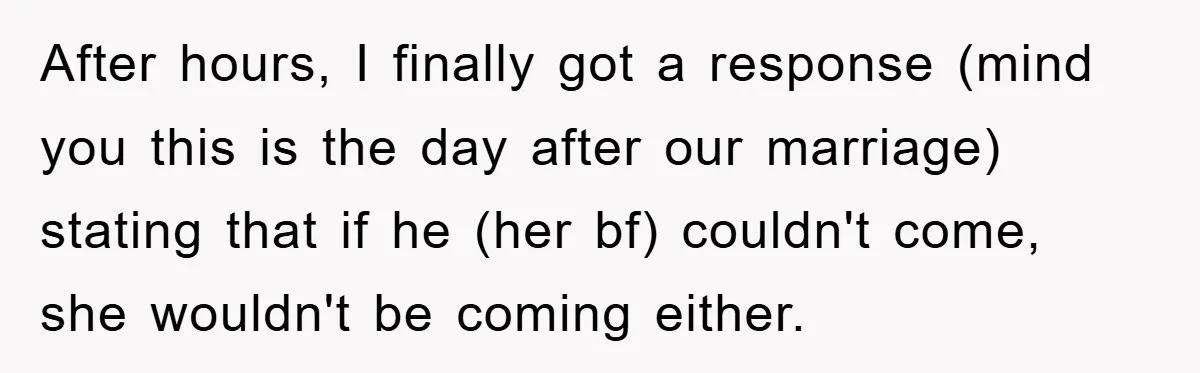 After hours, I finally got a response (mind you this is the day after our marriage) stating that if he (her bf) couldn't come, she wouldn't be coming either.