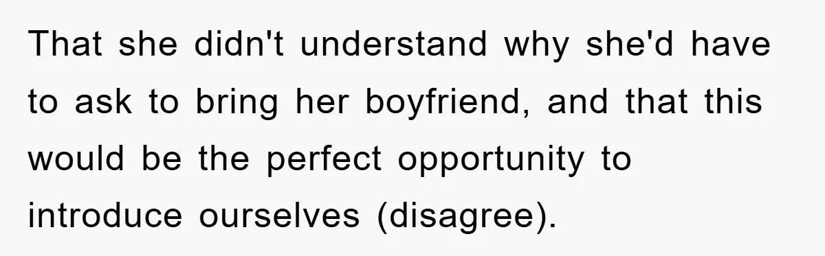 That she didn't understand why she'd have to ask to bring her boyfriend, and that this would be the perfect opportunity to introduce ourselves (disagree).